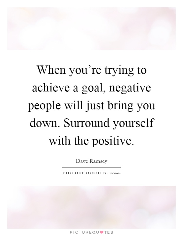 When you're trying to achieve a goal, negative people will just bring you down. Surround yourself with the positive Picture Quote #1