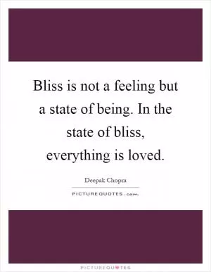Bliss is not a feeling but a state of being. In the state of bliss, everything is loved Picture Quote #1