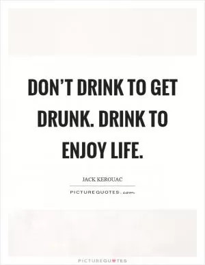 Don’t drink to get drunk. Drink to enjoy life Picture Quote #1