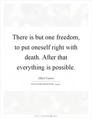 There is but one freedom, to put oneself right with death. After that everything is possible Picture Quote #1