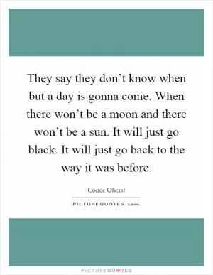 They say they don’t know when but a day is gonna come. When there won’t be a moon and there won’t be a sun. It will just go black. It will just go back to the way it was before Picture Quote #1