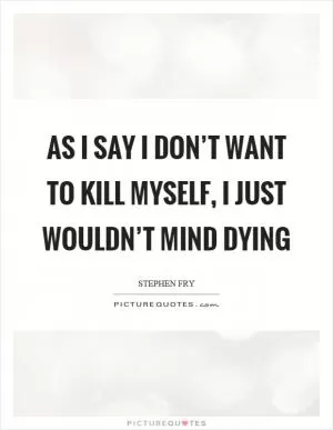 As I say I don’t want to kill myself, I just wouldn’t mind dying Picture Quote #1