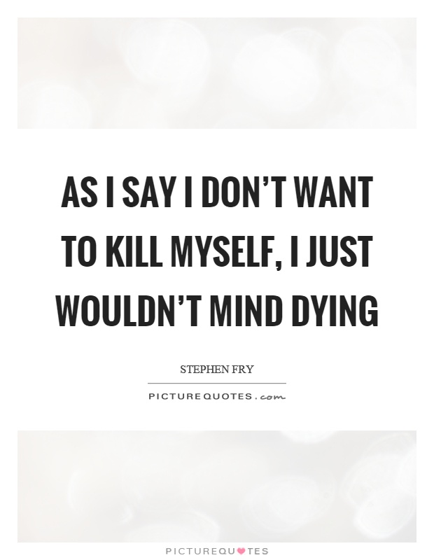 As I say I don't want to kill myself, I just wouldn't mind dying Picture Quote #1