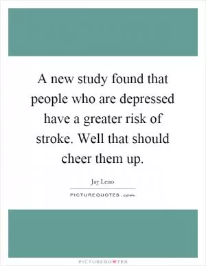A new study found that people who are depressed have a greater risk of stroke. Well that should cheer them up Picture Quote #1