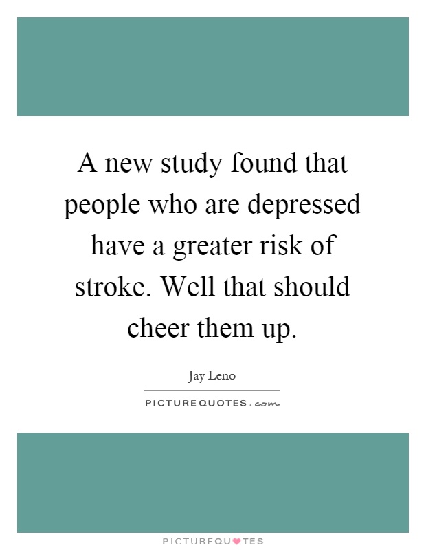 A new study found that people who are depressed have a greater risk of stroke. Well that should cheer them up Picture Quote #1
