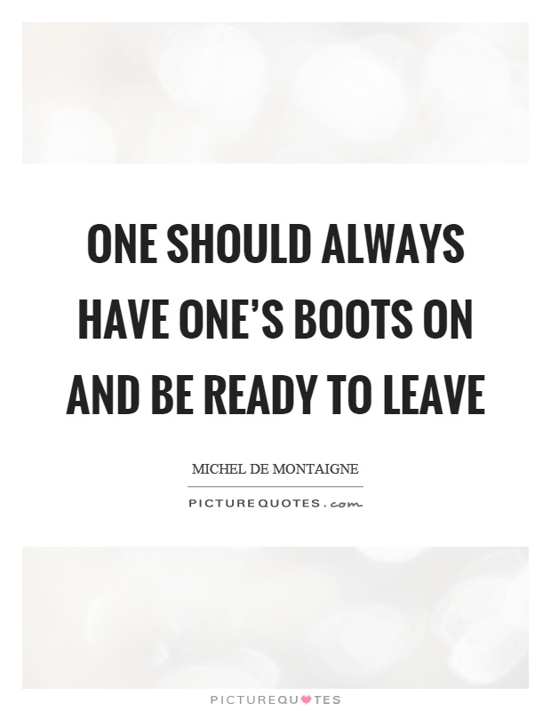 One should always have one's boots on and be ready to leave Picture Quote #1