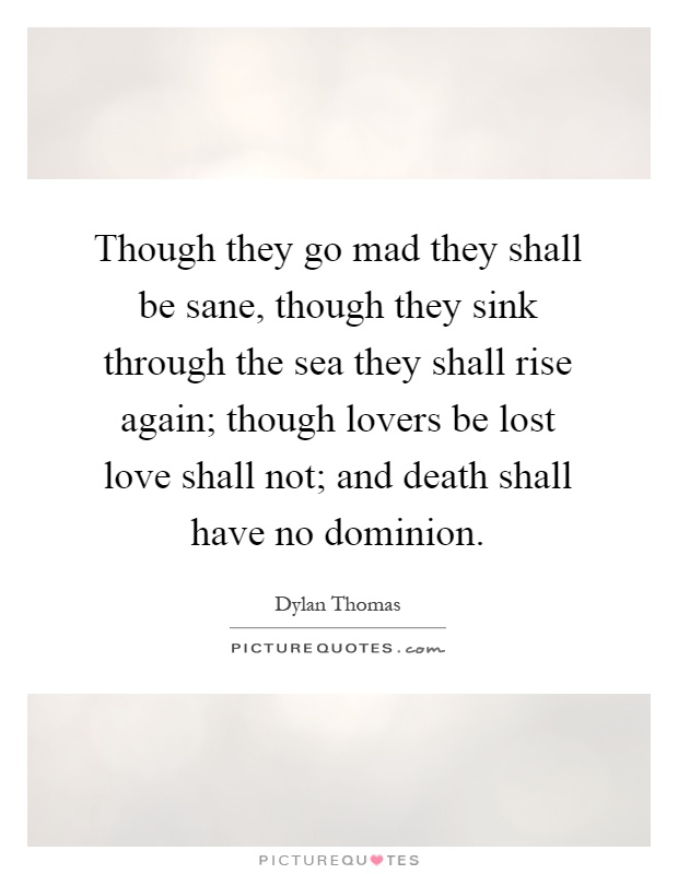 Though they go mad they shall be sane, though they sink through the sea they shall rise again; though lovers be lost love shall not; and death shall have no dominion Picture Quote #1