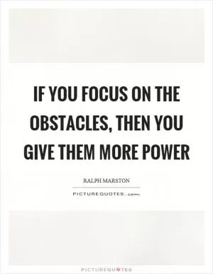 If you focus on the obstacles, then you give them more power Picture Quote #1