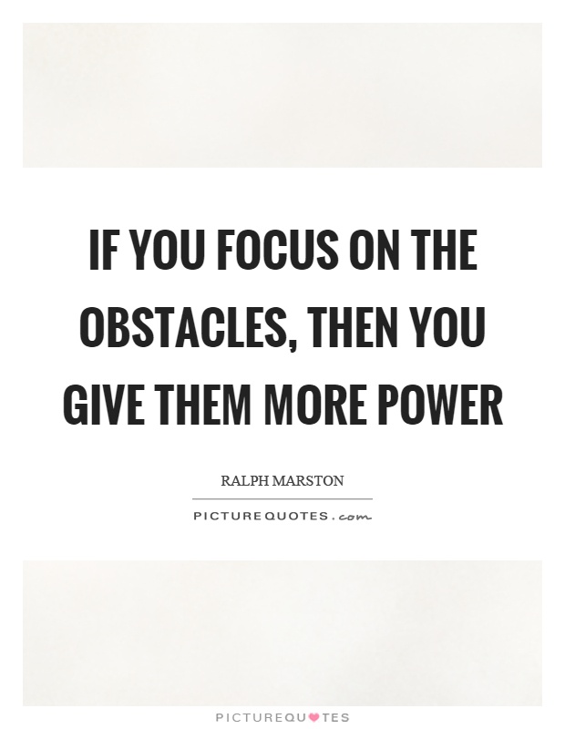 If you focus on the obstacles, then you give them more power Picture Quote #1