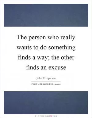 The person who really wants to do something finds a way; the other finds an excuse Picture Quote #1