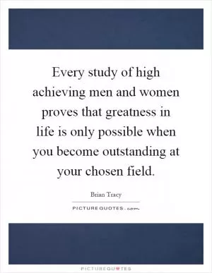 Every study of high achieving men and women proves that greatness in life is only possible when you become outstanding at your chosen field Picture Quote #1
