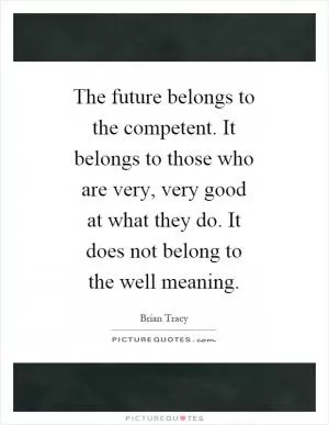 The future belongs to the competent. It belongs to those who are very, very good at what they do. It does not belong to the well meaning Picture Quote #1