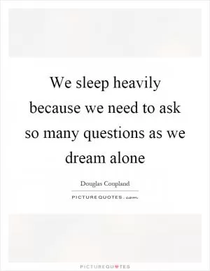 We sleep heavily because we need to ask so many questions as we dream alone Picture Quote #1