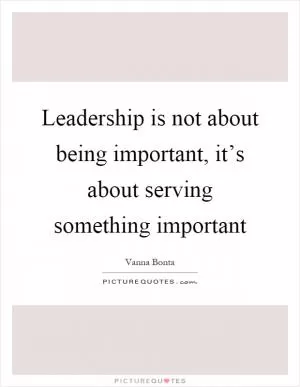 Leadership is not about being important, it’s about serving something important Picture Quote #1