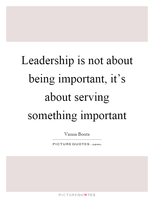 Leadership is not about being important, it's about serving something important Picture Quote #1