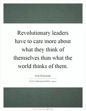 Revolutionary leaders have to care more about what they think of themselves than what the world thinks of them Picture Quote #1