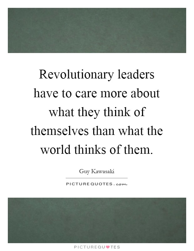 Revolutionary leaders have to care more about what they think of themselves than what the world thinks of them Picture Quote #1