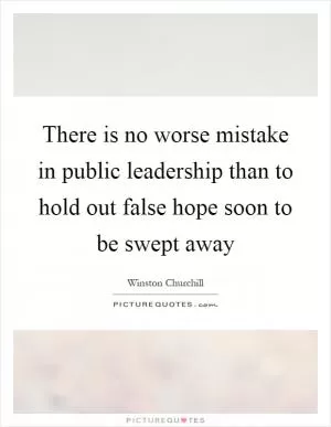 There is no worse mistake in public leadership than to hold out false hope soon to be swept away Picture Quote #1