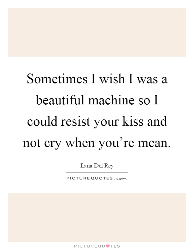 Sometimes I wish I was a beautiful machine so I could resist your kiss and not cry when you're mean Picture Quote #1