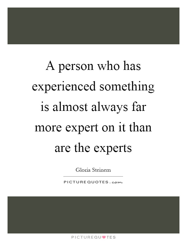 A person who has experienced something is almost always far more expert on it than are the experts Picture Quote #1