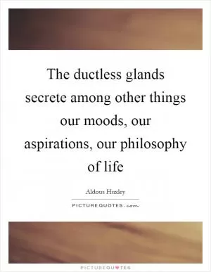 The ductless glands secrete among other things our moods, our aspirations, our philosophy of life Picture Quote #1