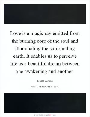 Love is a magic ray emitted from the burning core of the soul and illuminating the surrounding earth. It enables us to perceive life as a beautiful dream between one awakening and another Picture Quote #1
