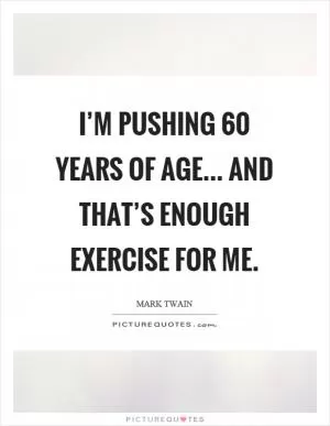 I’m pushing 60 years of age... and that’s enough exercise for me Picture Quote #1