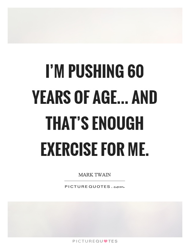 I'm pushing 60 years of age... and that's enough exercise for me Picture Quote #1