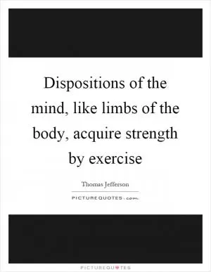 Dispositions of the mind, like limbs of the body, acquire strength by exercise Picture Quote #1