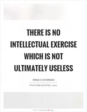 There is no intellectual exercise which is not ultimately useless Picture Quote #1