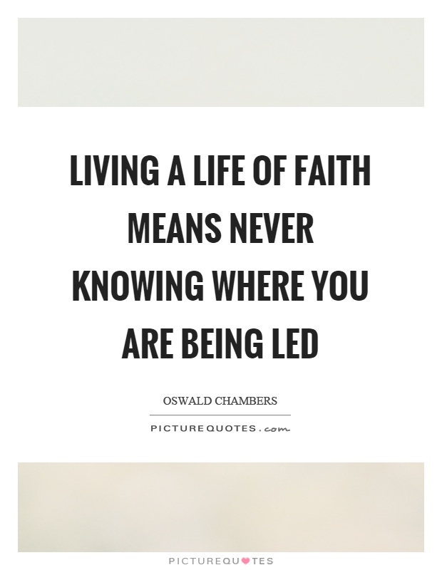 Living a life of faith means never knowing where you are being led Picture Quote #1