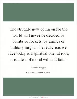 The struggle now going on for the world will never be decided by bombs or rockets, by armies or military might. The real crisis we face today is a spiritual one; at root, it is a test of moral will and faith Picture Quote #1