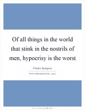 Of all things in the world that stink in the nostrils of men, hypocrisy is the worst Picture Quote #1
