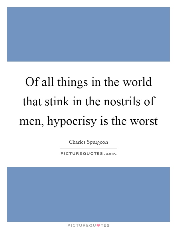 Of all things in the world that stink in the nostrils of men, hypocrisy is the worst Picture Quote #1