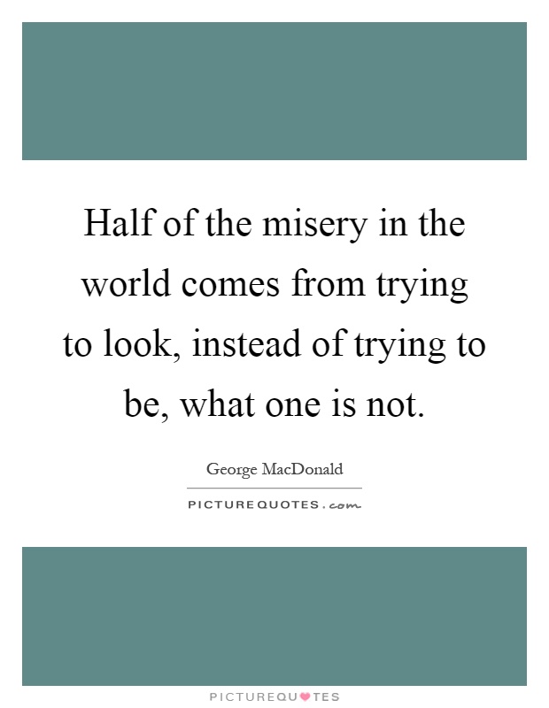 Half of the misery in the world comes from trying to look, instead of trying to be, what one is not Picture Quote #1