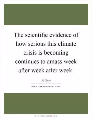 The scientific evidence of how serious this climate crisis is becoming continues to amass week after week after week Picture Quote #1