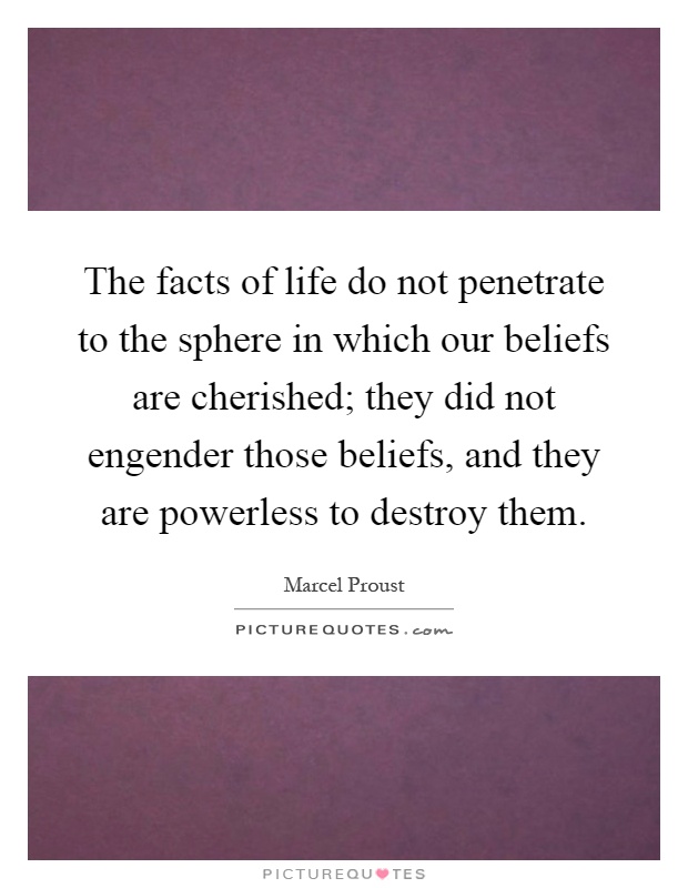 The facts of life do not penetrate to the sphere in which our beliefs are cherished; they did not engender those beliefs, and they are powerless to destroy them Picture Quote #1