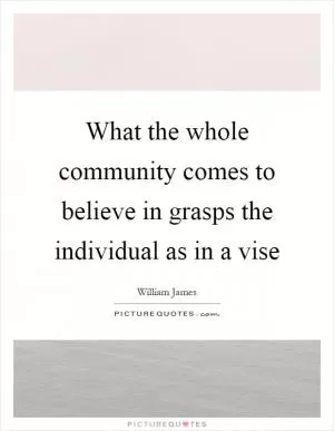 What the whole community comes to believe in grasps the individual as in a vise Picture Quote #1
