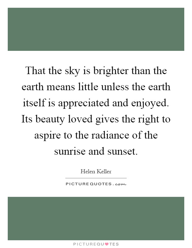 That the sky is brighter than the earth means little unless the earth itself is appreciated and enjoyed. Its beauty loved gives the right to aspire to the radiance of the sunrise and sunset Picture Quote #1