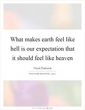 What makes earth feel like hell is our expectation that it should feel like heaven Picture Quote #1