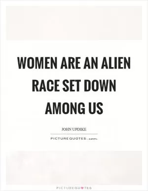 Women are an alien race set down among us Picture Quote #1