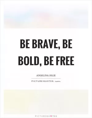 Be brave, be bold, be free Picture Quote #1