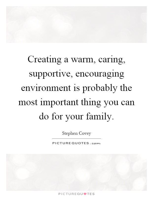 Creating a warm, caring, supportive, encouraging environment is probably the most important thing you can do for your family Picture Quote #1