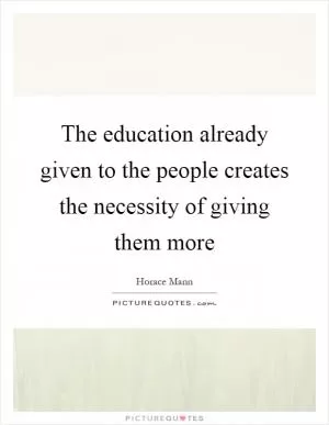 The education already given to the people creates the necessity of giving them more Picture Quote #1