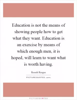 Education is not the means of showing people how to get what they want. Education is an exercise by means of which enough men, it is hoped, will learn to want what is worth having Picture Quote #1