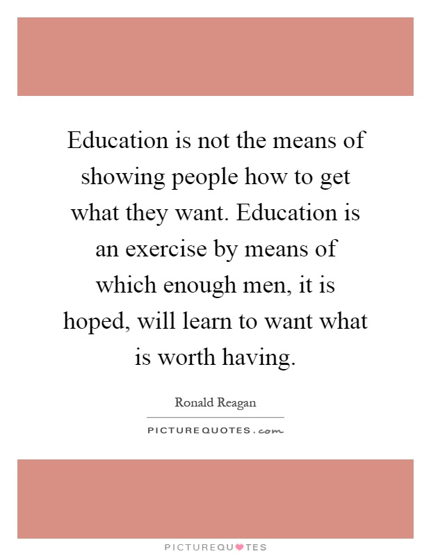 Education is not the means of showing people how to get what they want. Education is an exercise by means of which enough men, it is hoped, will learn to want what is worth having Picture Quote #1