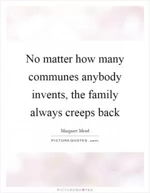 No matter how many communes anybody invents, the family always creeps back Picture Quote #1