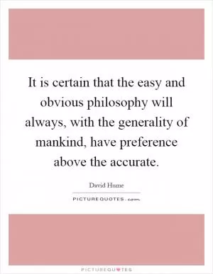 It is certain that the easy and obvious philosophy will always, with the generality of mankind, have preference above the accurate Picture Quote #1