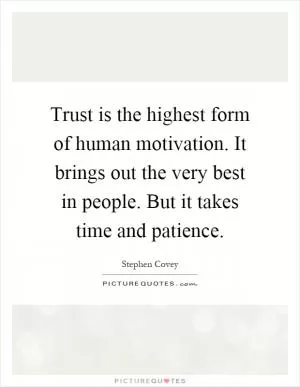 Trust is the highest form of human motivation. It brings out the very best in people. But it takes time and patience Picture Quote #1
