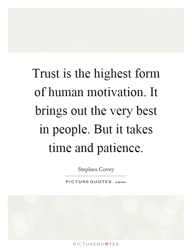 Trust is the highest form of human motivation. It brings out the very best in people. But it takes time and patience Picture Quote #1